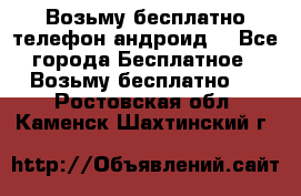 Возьму бесплатно телефон андроид  - Все города Бесплатное » Возьму бесплатно   . Ростовская обл.,Каменск-Шахтинский г.